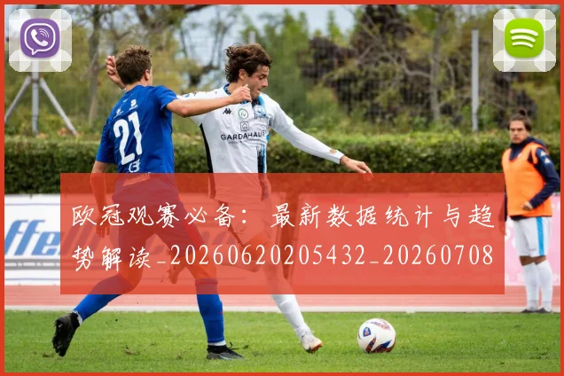 欧冠观赛必备:最新数据统计与趋势解读_20260620205432_20260708190722_20260801164930
