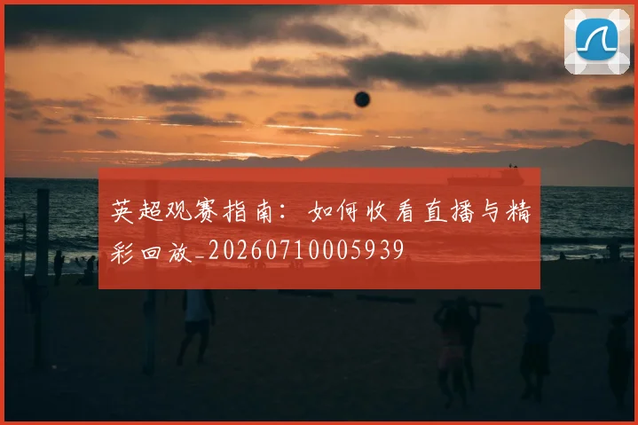 英超观赛指南:如何收看直播与精彩回放_20260710005939