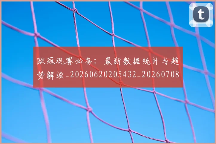 欧冠观赛必备：最新数据统计与趋势解读_20260620205432_20260708190722_20260801164930