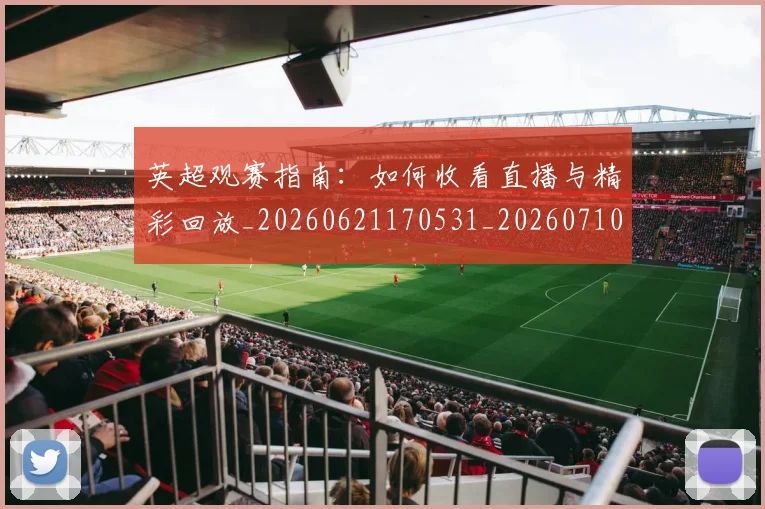 英超观赛指南：如何收看直播与精彩回放_20260621170531_20260710005946_20260803145912